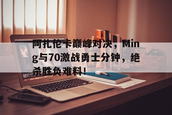 开云-包含阿扎伦卡巅峰对决，Ming与70激战勇士分钟，绝杀胜负难料！的词条