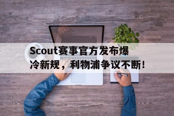 开云体育-Scout赛事官方发布爆冷新规，利物浦争议不断！的简单介绍